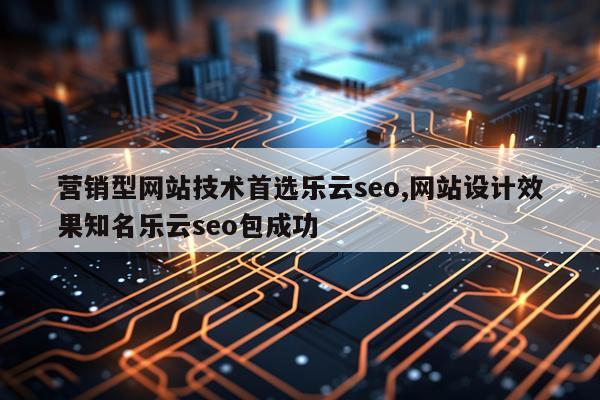 营销型网站技术首选乐云seo,网站设计效果知名乐云seo包成功