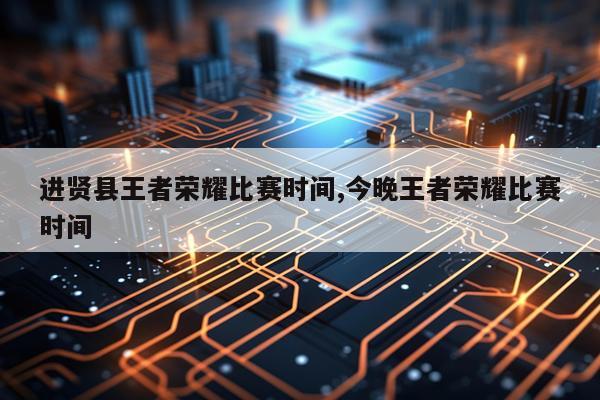 进贤县王者荣耀比赛时间,今晚王者荣耀比赛时间