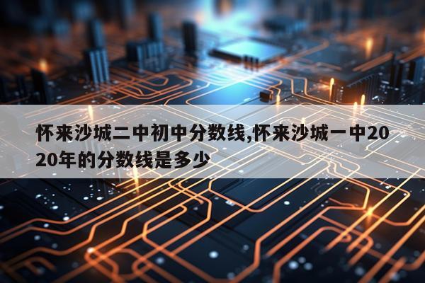 怀来沙城二中初中分数线,怀来沙城一中2020年的分数线是多少
