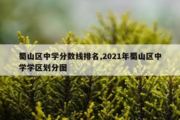 蜀山区中学分数线排名,2021年蜀山区中学学区划分图
