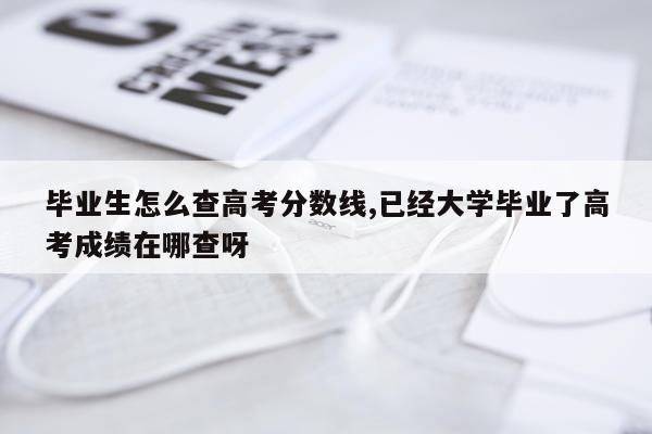 毕业生怎么查高考分数线,已经大学毕业了高考成绩在哪查呀