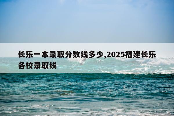 长乐一本录取分数线多少,2025福建长乐各校录取线