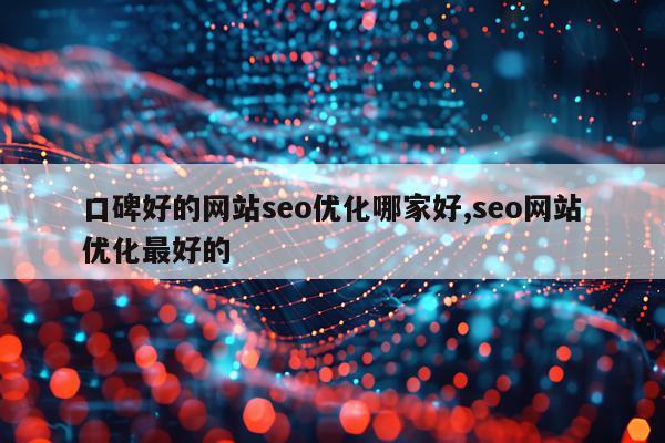 口碑好的网站seo优化哪家好,seo网站优化最好的