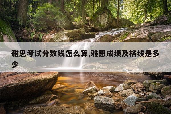 雅思考试分数线怎么算,雅思成绩及格线是多少
