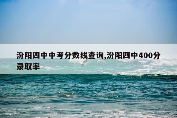 汾阳四中中考分数线查询,汾阳四中400分录取率