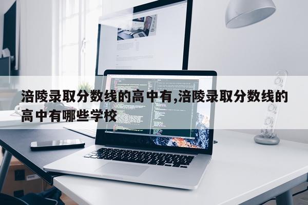 涪陵录取分数线的高中有,涪陵录取分数线的高中有哪些学校