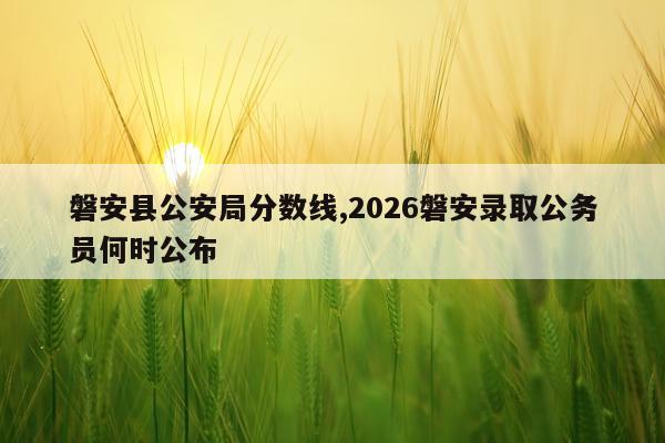 磐安县公安局分数线,2026磐安录取公务员何时公布