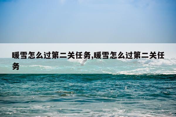 暖雪怎么过第二关任务,暖雪怎么过第二关任务