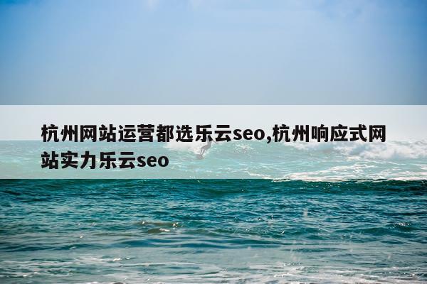 杭州网站运营都选乐云seo,杭州响应式网站实力乐云seo