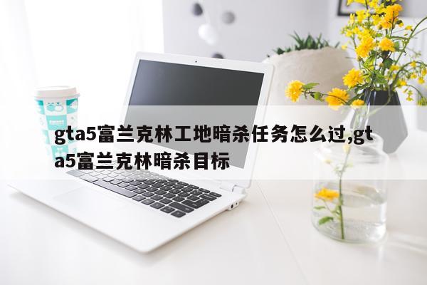 gta5富兰克林工地暗杀任务怎么过,gta5富兰克林暗杀目标