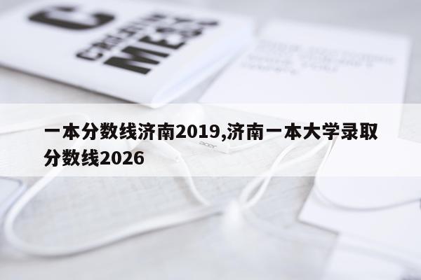 一本分数线济南2019,济南一本大学录取分数线2026