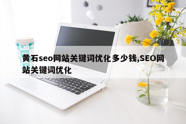 黄石seo网站关键词优化多少钱,SEO网站关键词优化