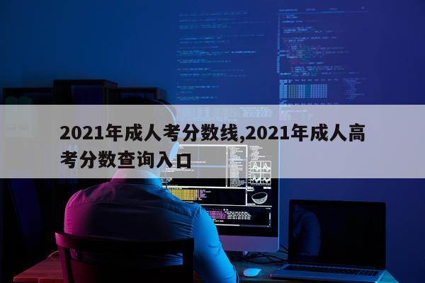 2021年成人考分数线,2021年成人高考分数查询入口