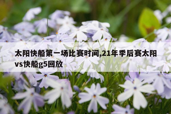 太阳快船第一场比赛时间,21年季后赛太阳vs快船g5回放