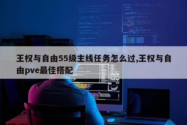 王权与自由55级主线任务怎么过,王权与自由pve最佳搭配