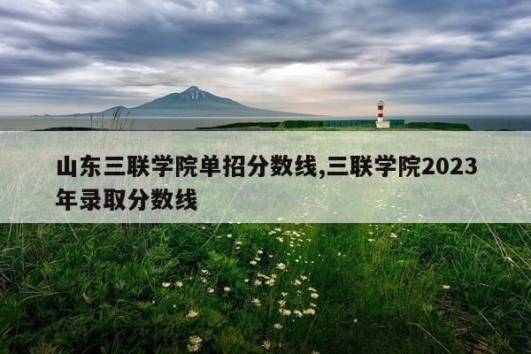 山东三联学院单招分数线,三联学院2023年录取分数线