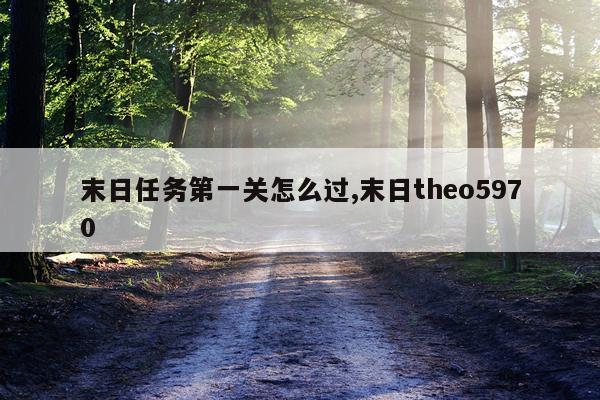 末日任务第一关怎么过,末日theo5970