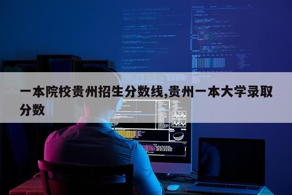 一本院校贵州招生分数线,贵州一本大学录取分数