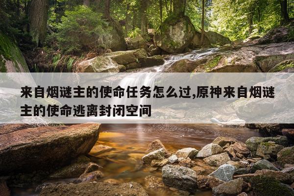 来自烟谜主的使命任务怎么过,原神来自烟谜主的使命逃离封闭空间