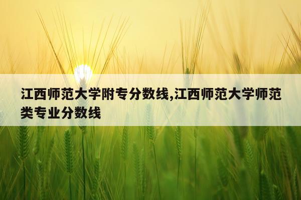 江西师范大学附专分数线,江西师范大学师范类专业分数线