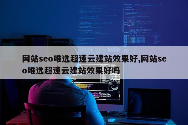网站seo唯选超速云建站效果好,网站seo唯选超速云建站效果好吗