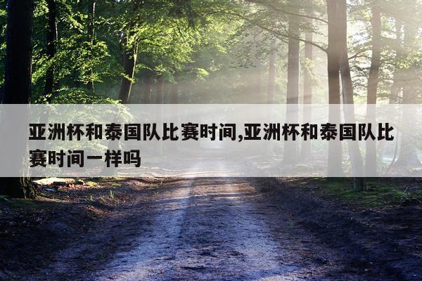 亚洲杯和泰国队比赛时间,亚洲杯和泰国队比赛时间一样吗