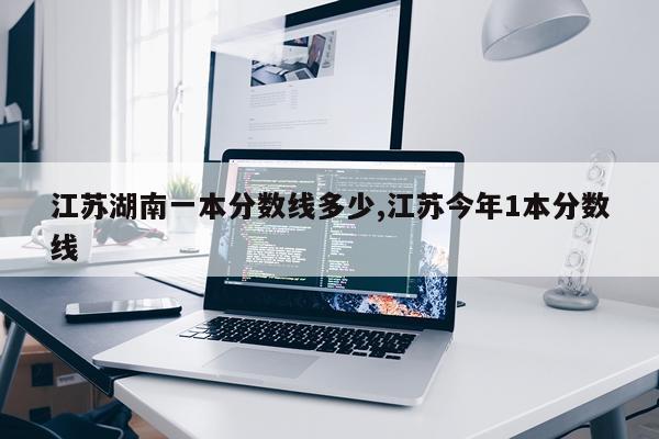 江苏湖南一本分数线多少,江苏今年1本分数线