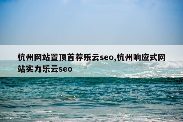 杭州网站置顶首荐乐云seo,杭州响应式网站实力乐云seo