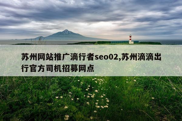 苏州网站推广滴行者seo02,苏州滴滴出行官方司机招募网点