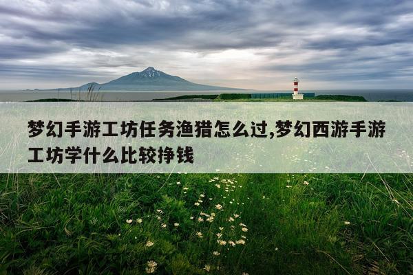 梦幻手游工坊任务渔猎怎么过,梦幻西游手游工坊学什么比较挣钱