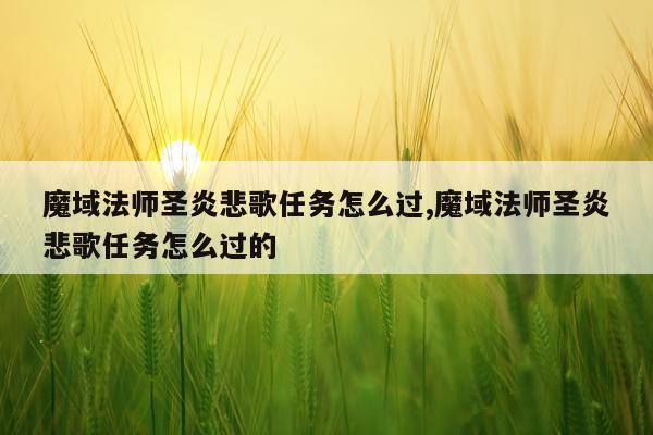 魔域法师圣炎悲歌任务怎么过,魔域法师圣炎悲歌任务怎么过的