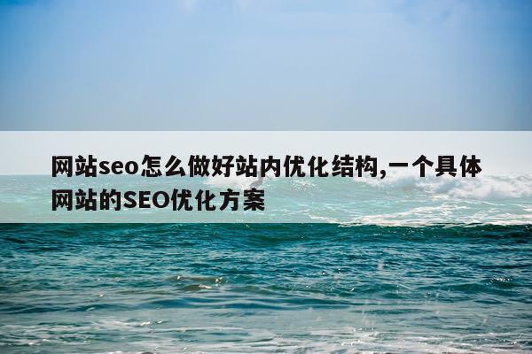 网站seo怎么做好站内优化结构,一个具体网站的SEO优化方案
