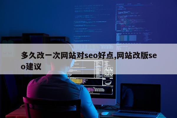 多久改一次网站对seo好点,网站改版seo建议