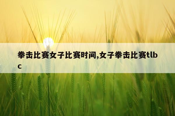 拳击比赛女子比赛时间,女子拳击比赛tlbc