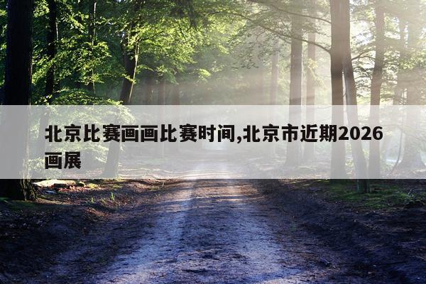 北京比赛画画比赛时间,北京市近期2026画展