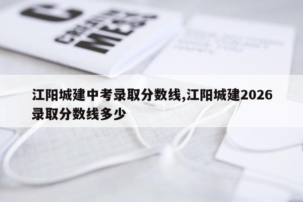 江阳城建中考录取分数线,江阳城建2026录取分数线多少