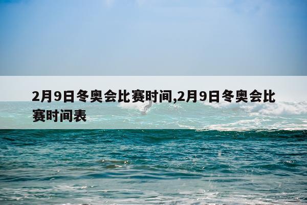 2月9日冬奥会比赛时间,2月9日冬奥会比赛时间表
