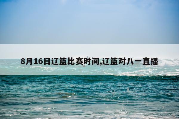 8月16日辽篮比赛时间,辽篮对八一直播