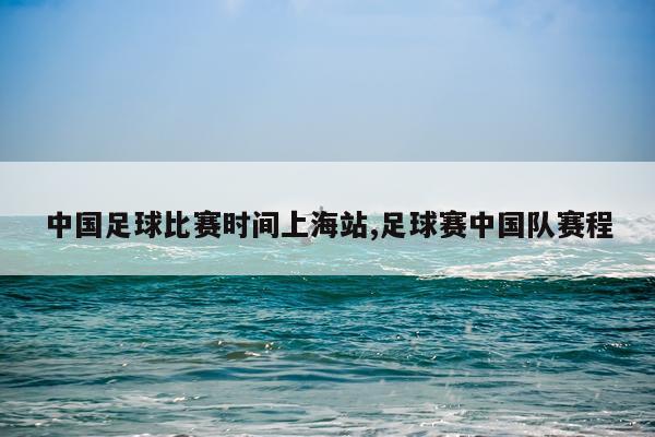 中国足球比赛时间上海站,足球赛中国队赛程