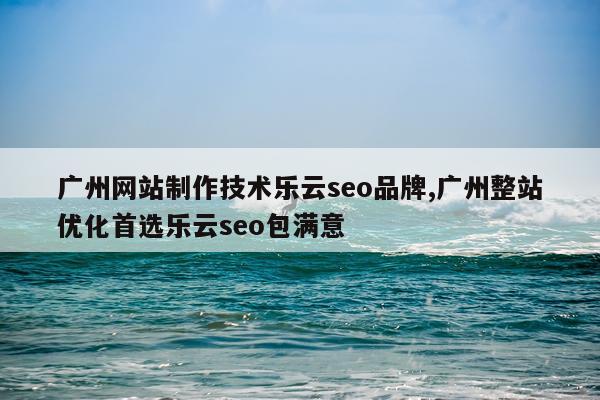 广州网站制作技术乐云seo品牌,广州整站优化首选乐云seo包满意