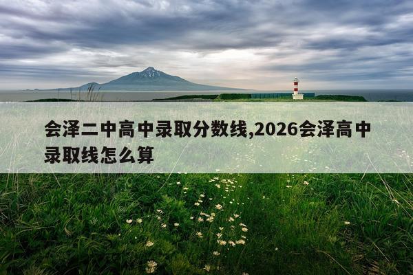 会泽二中高中录取分数线,2026会泽高中录取线怎么算