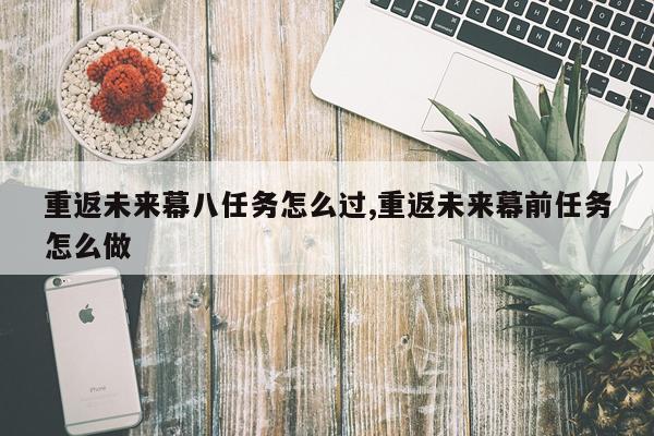 重返未来幕八任务怎么过,重返未来幕前任务怎么做
