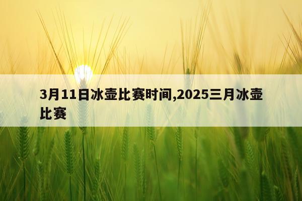 3月11日冰壶比赛时间,2025三月冰壶比赛