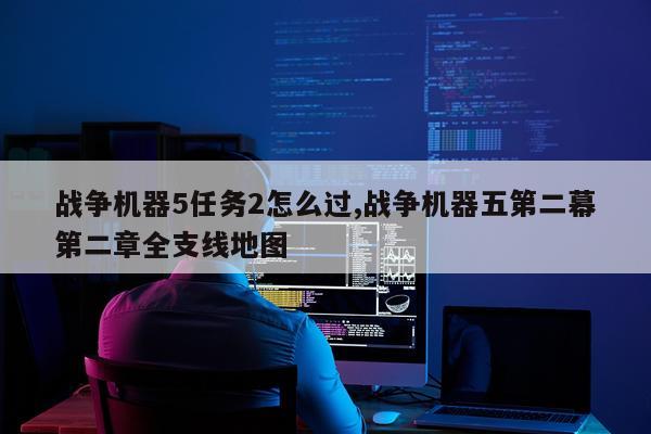 战争机器5任务2怎么过,战争机器五第二幕第二章全支线地图