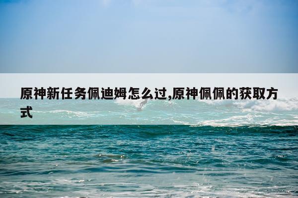 原神新任务佩迪姆怎么过,原神佩佩的获取方式