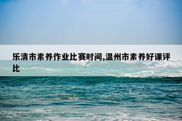 乐清市素养作业比赛时间,温州市素养好课评比