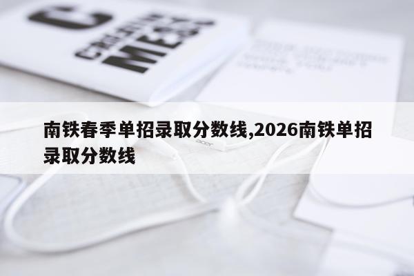 南铁春季单招录取分数线,2026南铁单招录取分数线