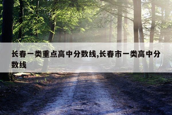 长春一类重点高中分数线,长春市一类高中分数线