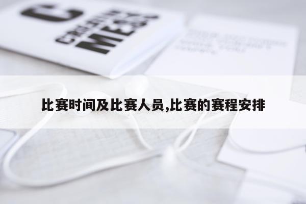 比赛时间及比赛人员,比赛的赛程安排