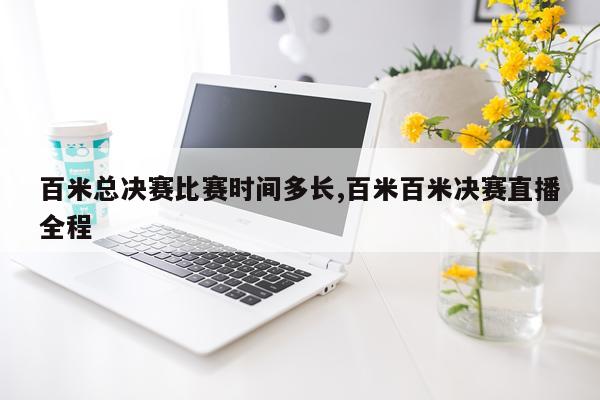 百米总决赛比赛时间多长,百米百米决赛直播全程